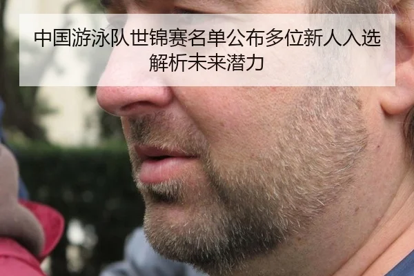中国游泳队世锦赛名单公布多位新人入选解析未来潜力